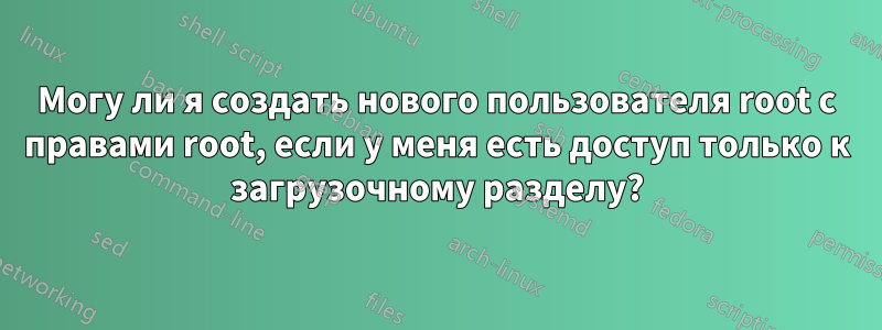 Могу ли я создать нового пользователя root с правами root, если у меня есть доступ только к загрузочному разделу?
