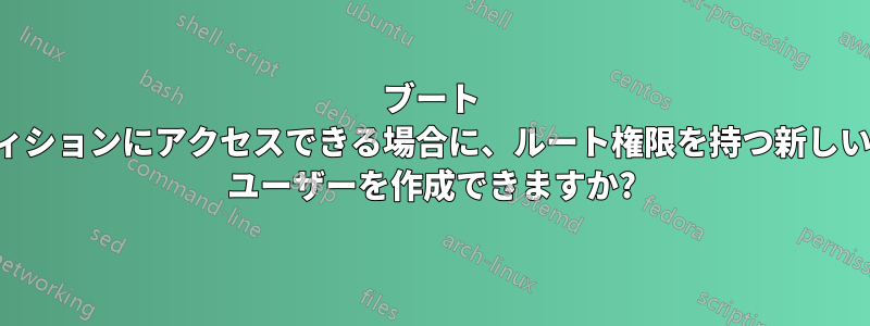 ブート パーティションにアクセスできる場合に、ルート権限を持つ新しいルート ユーザーを作成できますか?