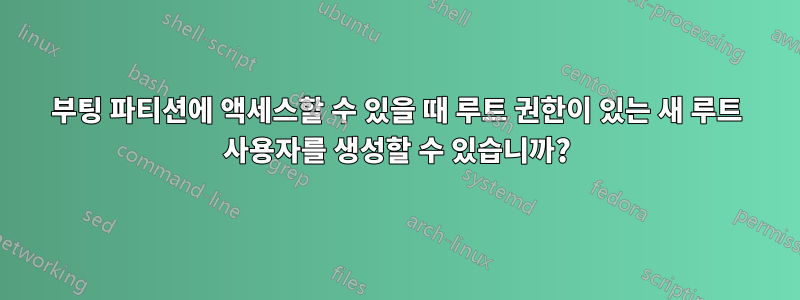 부팅 파티션에 액세스할 수 있을 때 루트 권한이 있는 새 루트 사용자를 생성할 수 있습니까?