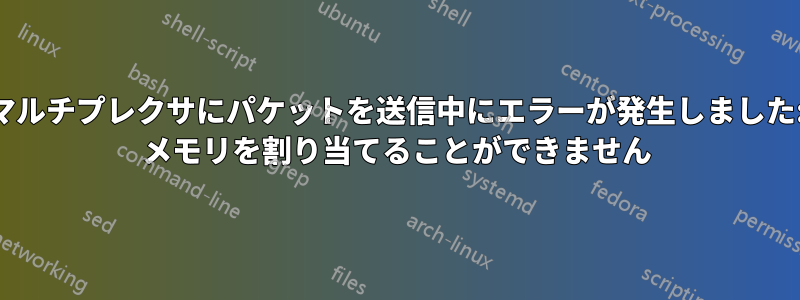 マルチプレクサにパケットを送信中にエラーが発生しました: メモリを割り当てることができません
