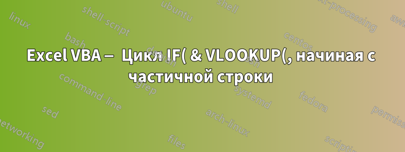 Excel VBA — Цикл IF( & VLOOKUP(, начиная с частичной строки