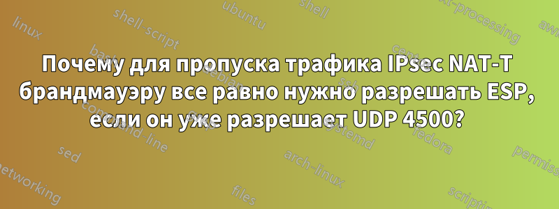 Почему для пропуска трафика IPsec NAT-T брандмауэру все равно нужно разрешать ESP, если он уже разрешает UDP 4500?