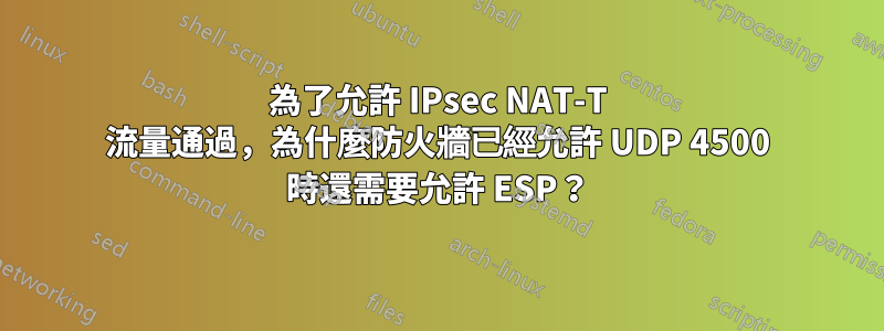 為了允許 IPsec NAT-T 流量通過，為什麼防火牆已經允許 UDP 4500 時還需要允許 ESP？