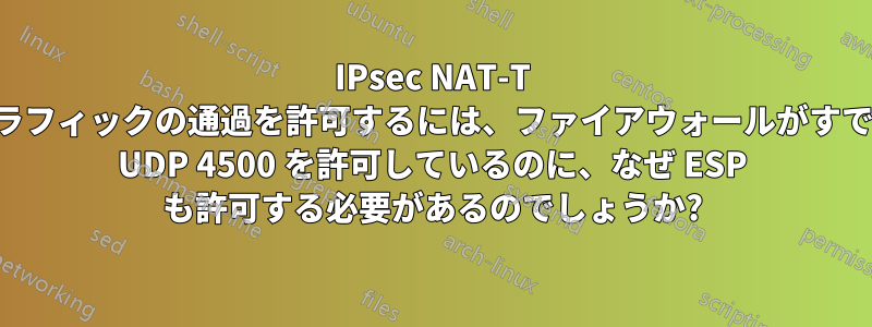 IPsec NAT-T トラフィックの通過を許可するには、ファイアウォールがすでに UDP 4500 を許可しているのに、なぜ ESP も許可する必要があるのでしょうか?