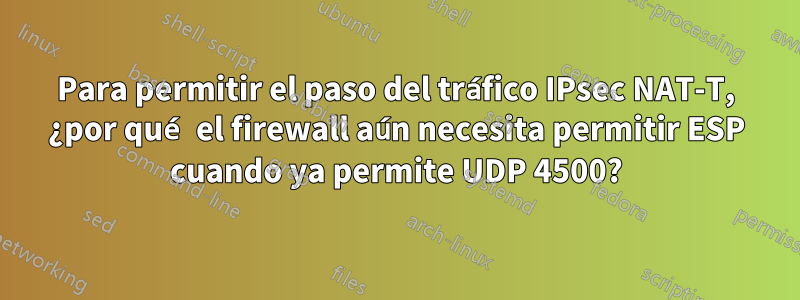 Para permitir el paso del tráfico IPsec NAT-T, ¿por qué el firewall aún necesita permitir ESP cuando ya permite UDP 4500?
