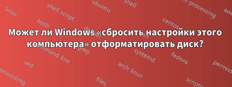 Может ли Windows «сбросить настройки этого компьютера» отформатировать диск?