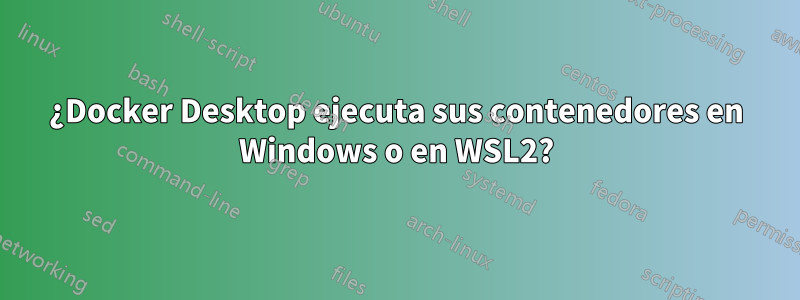 ¿Docker Desktop ejecuta sus contenedores en Windows o en WSL2?