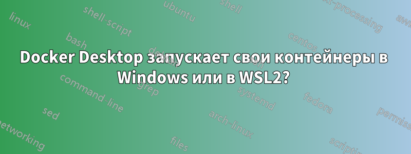 Docker Desktop запускает свои контейнеры в Windows или в WSL2?
