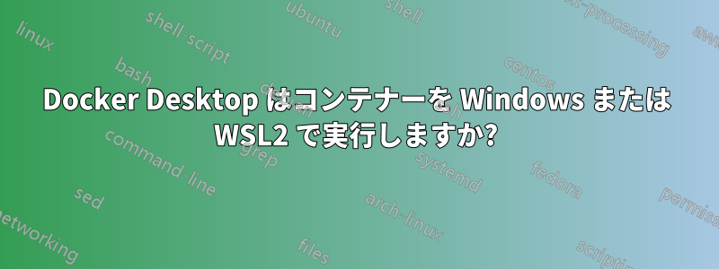 Docker Desktop はコンテナーを Windows または WSL2 で実行しますか?