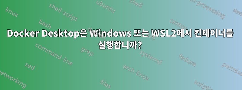 Docker Desktop은 Windows 또는 WSL2에서 컨테이너를 실행합니까?