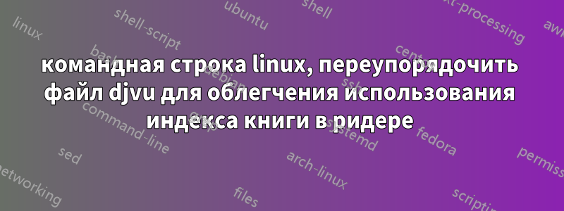 командная строка linux, переупорядочить файл djvu для облегчения использования индекса книги в ридере