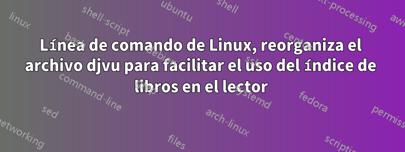 Línea de comando de Linux, reorganiza el archivo djvu para facilitar el uso del índice de libros en el lector