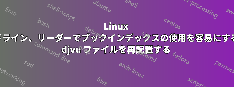 Linux コマンドライン、リーダーでブックインデックスの使用を容易にするために djvu ファイルを再配置する