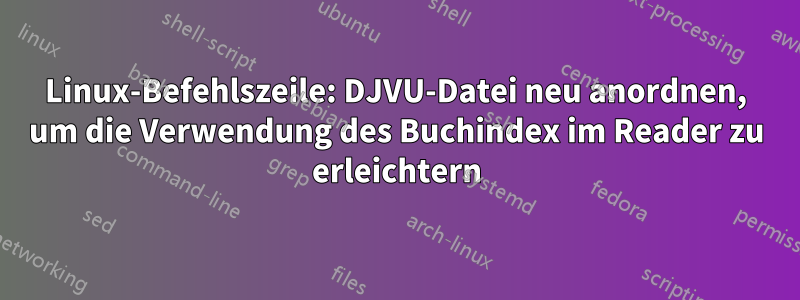 Linux-Befehlszeile: DJVU-Datei neu anordnen, um die Verwendung des Buchindex im Reader zu erleichtern