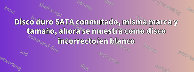 Disco duro SATA conmutado, misma marca y tamaño, ahora se muestra como disco incorrecto/en blanco