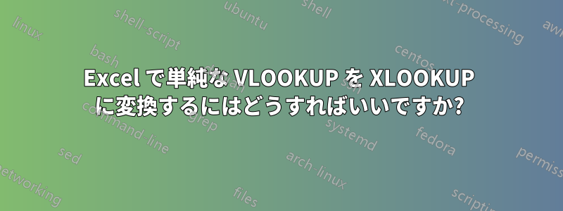 Excel で単純な VLOOKUP を XLOOKUP に変換するにはどうすればいいですか?