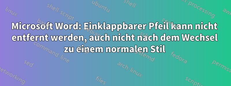 Microsoft Word: Einklappbarer Pfeil kann nicht entfernt werden, auch nicht nach dem Wechsel zu einem normalen Stil