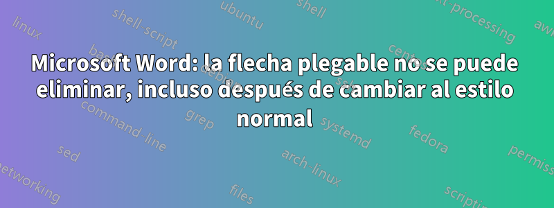Microsoft Word: la flecha plegable no se puede eliminar, incluso después de cambiar al estilo normal