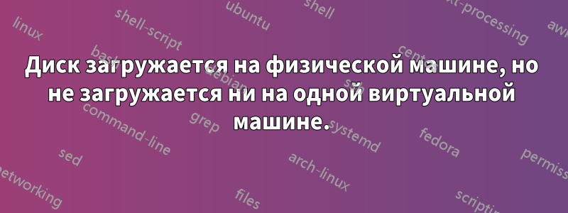 Диск загружается на физической машине, но не загружается ни на одной виртуальной машине.