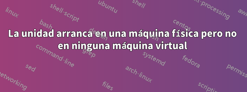 La unidad arranca en una máquina física pero no en ninguna máquina virtual