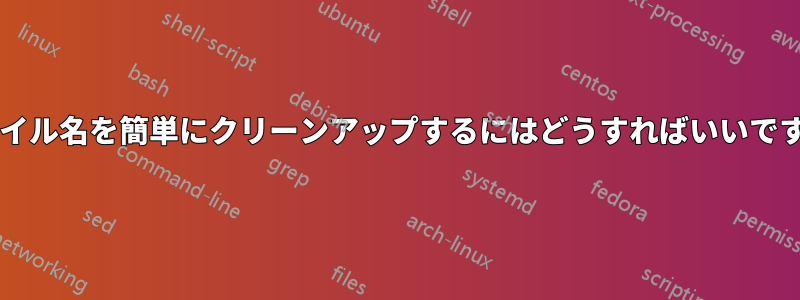 ファイル名を簡単にクリーンアップするにはどうすればいいですか?