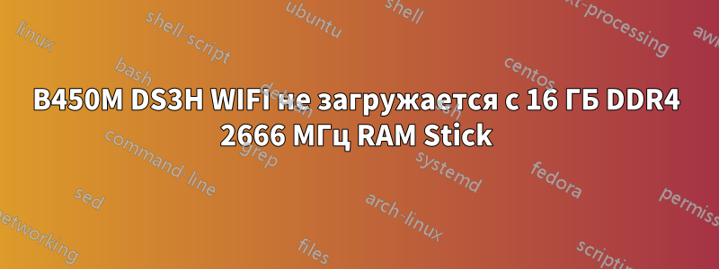 B450M DS3H WIFI не загружается с 16 ГБ DDR4 2666 МГц RAM Stick