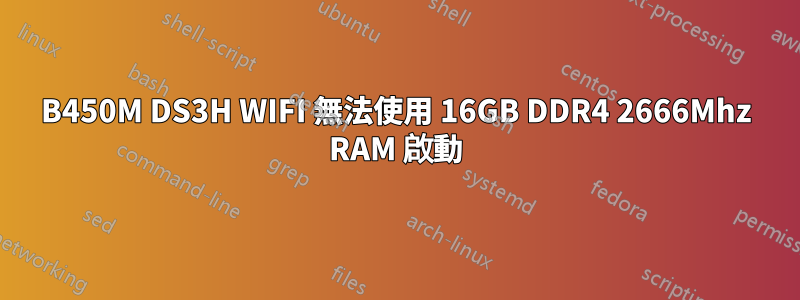 B450M DS3H WIFI 無法使用 16GB DDR4 2666Mhz RAM 啟動