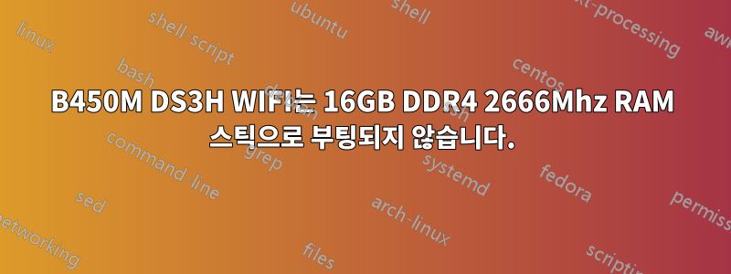 B450M DS3H WIFI는 16GB DDR4 2666Mhz RAM 스틱으로 부팅되지 않습니다.