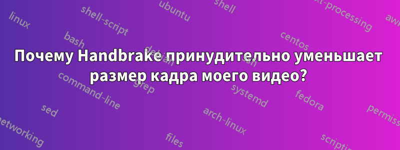 Почему Handbrake принудительно уменьшает размер кадра моего видео?