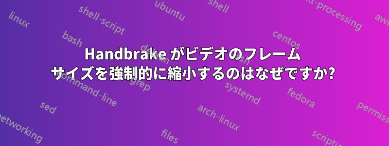 Handbrake がビデオのフレーム サイズを強制的に縮小するのはなぜですか?
