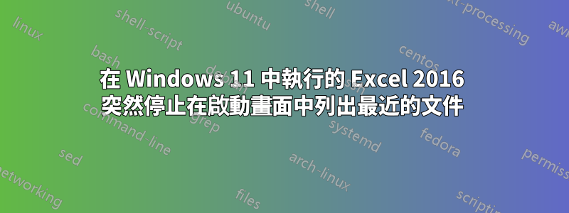 在 Windows 11 中執行的 Excel 2016 突然停止在啟動畫面中列出最近的文件