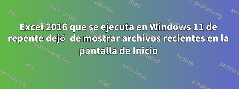 Excel 2016 que se ejecuta en Windows 11 de repente dejó de mostrar archivos recientes en la pantalla de Inicio