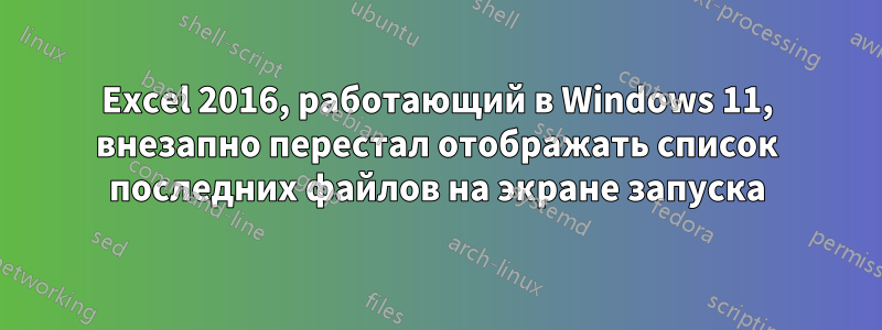 Excel 2016, работающий в Windows 11, внезапно перестал отображать список последних файлов на экране запуска