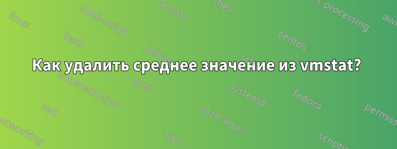 Как удалить среднее значение из vmstat?