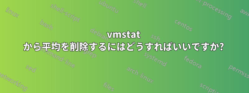 vmstat から平均を削除するにはどうすればいいですか?