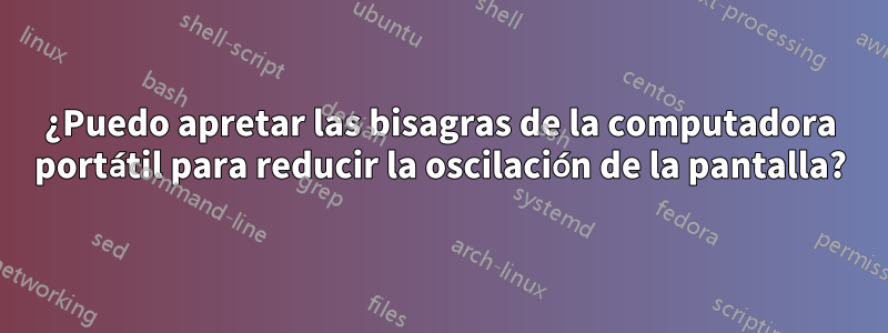 ¿Puedo apretar las bisagras de la computadora portátil para reducir la oscilación de la pantalla?