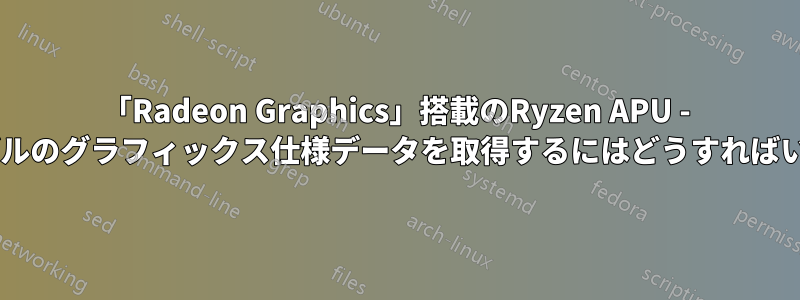 「Radeon Graphics」搭載のRyzen APU - 各APUモデルのグラフィックス仕様データを取得するにはどうすればいいですか?