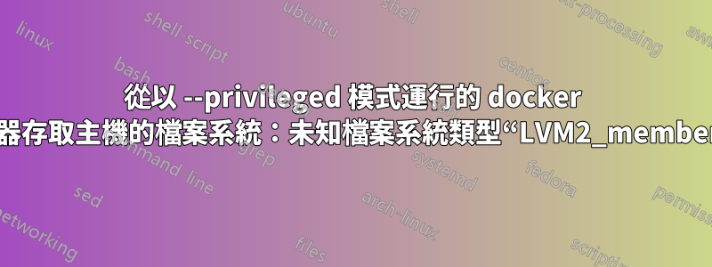從以 --privileged 模式運行的 docker 容器存取主機的檔案系統：未知檔案系統類型“LVM2_member”