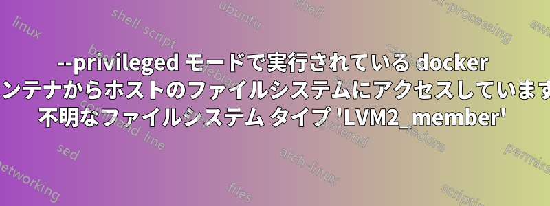 --privileged モードで実行されている docker コンテナからホストのファイルシステムにアクセスしています: 不明なファイルシステム タイプ 'LVM2_member'