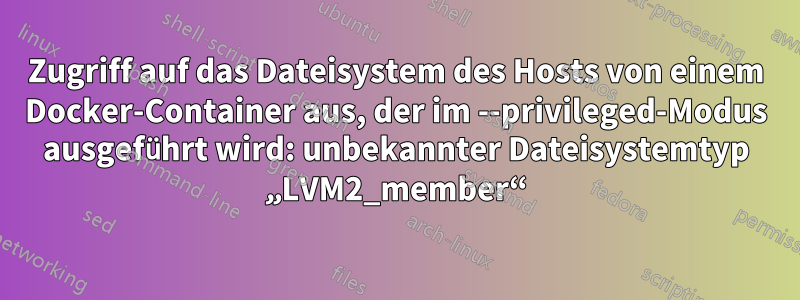 Zugriff auf das Dateisystem des Hosts von einem Docker-Container aus, der im --privileged-Modus ausgeführt wird: unbekannter Dateisystemtyp „LVM2_member“
