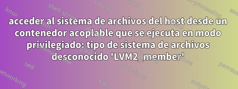 acceder al sistema de archivos del host desde un contenedor acoplable que se ejecuta en modo privilegiado: tipo de sistema de archivos desconocido 'LVM2_member'