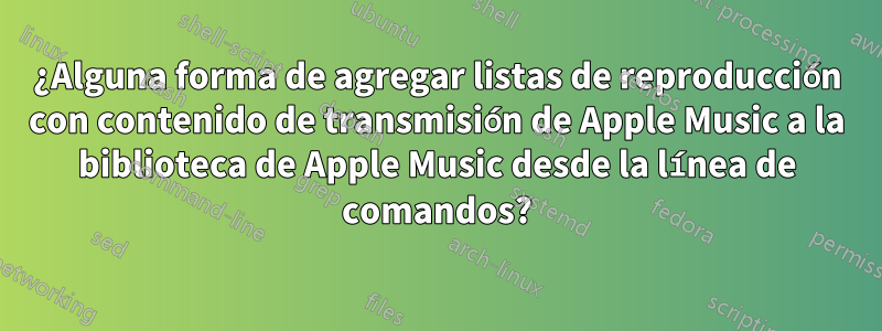 ¿Alguna forma de agregar listas de reproducción con contenido de transmisión de Apple Music a la biblioteca de Apple Music desde la línea de comandos?