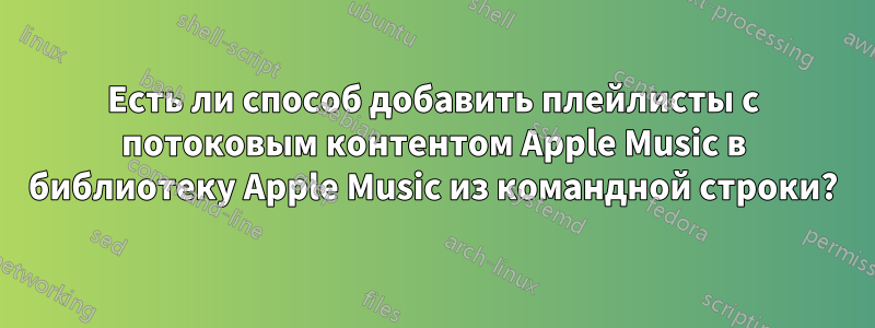 Есть ли способ добавить плейлисты с потоковым контентом Apple Music в библиотеку Apple Music из командной строки?