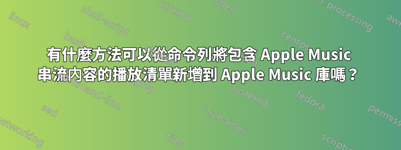 有什麼方法可以從命令列將包含 Apple Music 串流內容的播放清單新增到 Apple Music 庫嗎？