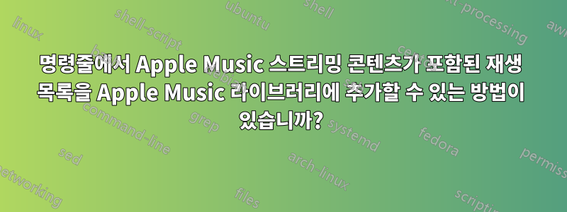 명령줄에서 Apple Music 스트리밍 콘텐츠가 포함된 재생 목록을 Apple Music 라이브러리에 추가할 수 있는 방법이 있습니까?