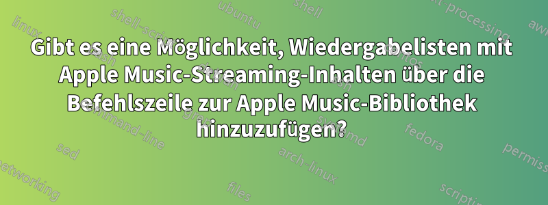 Gibt es eine Möglichkeit, Wiedergabelisten mit Apple Music-Streaming-Inhalten über die Befehlszeile zur Apple Music-Bibliothek hinzuzufügen?