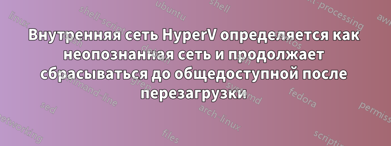 Внутренняя сеть HyperV определяется как неопознанная сеть и продолжает сбрасываться до общедоступной после перезагрузки