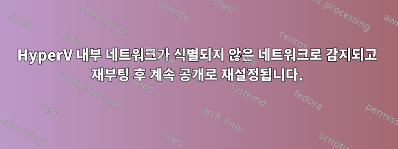 HyperV 내부 네트워크가 식별되지 않은 네트워크로 감지되고 재부팅 후 계속 공개로 재설정됩니다.