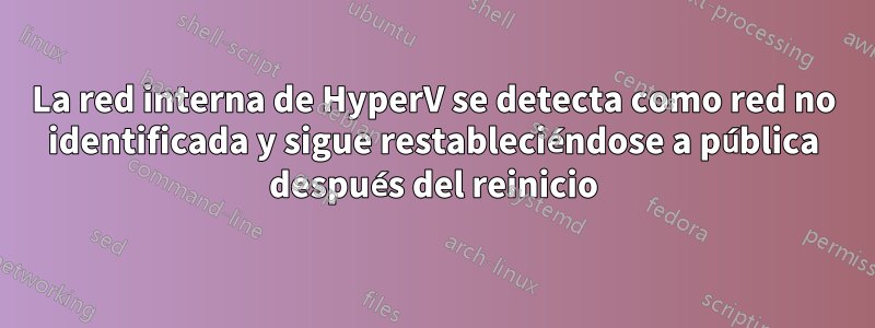 La red interna de HyperV se detecta como red no identificada y sigue restableciéndose a pública después del reinicio