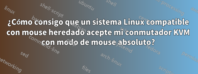 ¿Cómo consigo que un sistema Linux compatible con mouse heredado acepte mi conmutador KVM con modo de mouse absoluto?